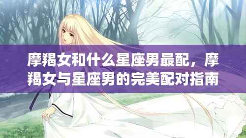 摩羯女与星座男的完美配对指南,揭秘最佳星座配对组合