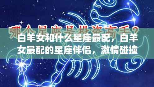 白羊女与星座伴侣的激情碰撞,爱情火花四溅的星座配对