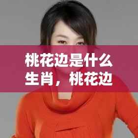 揭秘桃花边与生肖情缘,哪些生肖桃花运最旺?