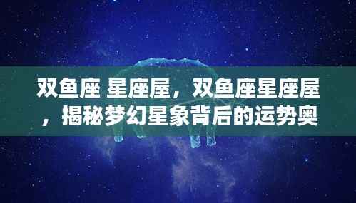 揭秘双鱼座梦幻星象背后的运势奥秘,星座屋深度解读