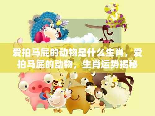 揭秘生肖中爱拍马屁的动物与运势关联