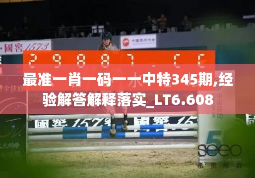 最准一肖一码一一中特345期,经验解答解释落实_LT6.608