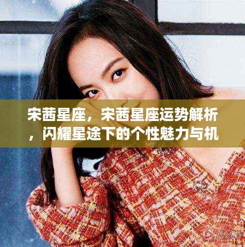 宋茜星座运势解析,个性魅力、机遇挑战与闪耀星途探索