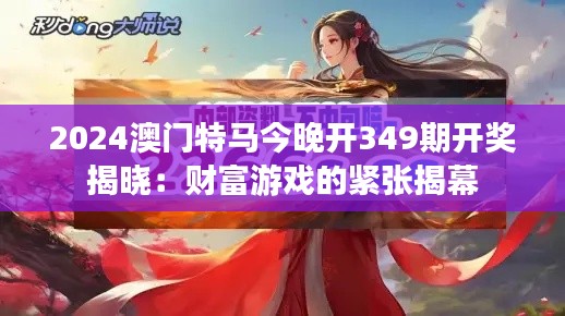 2024澳门特马今晚开349期开奖揭晓:财富游戏的紧张揭幕