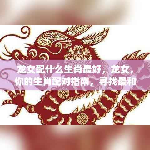 生肖龙女的最佳配对生肖伴侣指南,寻找最和谐的生肖伴侣