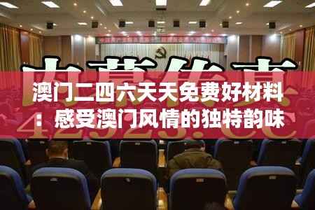 澳门二四六天天免费好材料:感受澳门风情的独特韵味与人文关怀