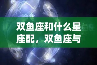 揭秘双鱼座与哪些星座最配,星座爱情中的浪漫组合!