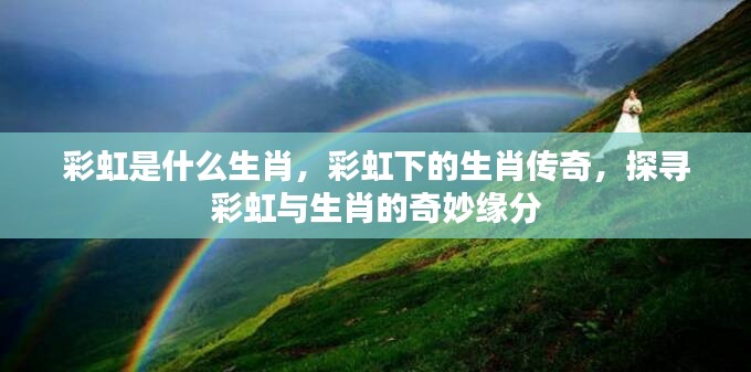 彩虹与生肖的奇妙缘分,探寻生肖传奇