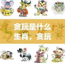 星座运势下的生肖游戏性格解析,贪玩的生肖是哪一个?