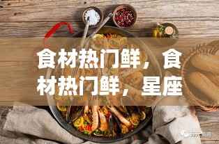 星座运势与美食风尚交融,热门食材引领美食风尚潮流