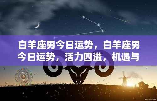 白羊座男今日运势,活力挑战并存,机遇与挑战齐头并进