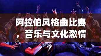 阿拉伯风格曲比赛,音乐与文化激情交融的盛宴