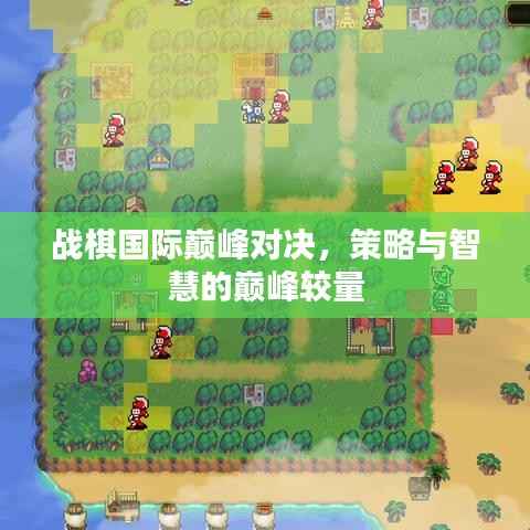 战棋国际巅峰对决,策略与智慧的巅峰较量
