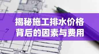 揭秘施工排水价格背后的因素与费用构成,让您一目了然!