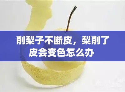 削梨子不断皮,梨削了皮会变色怎么办