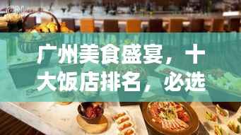 广州美食盛宴,十大饭店排名,必选美食之旅目的地