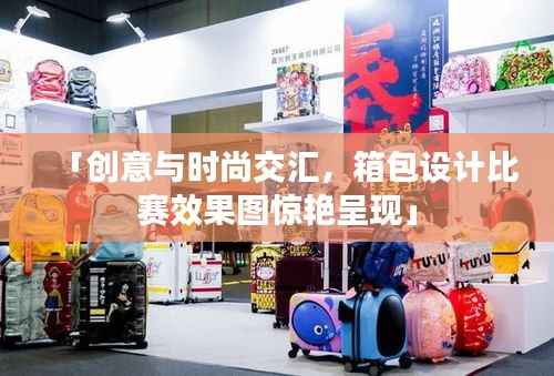 「创意与时尚交汇,箱包设计比赛效果图惊艳呈现」