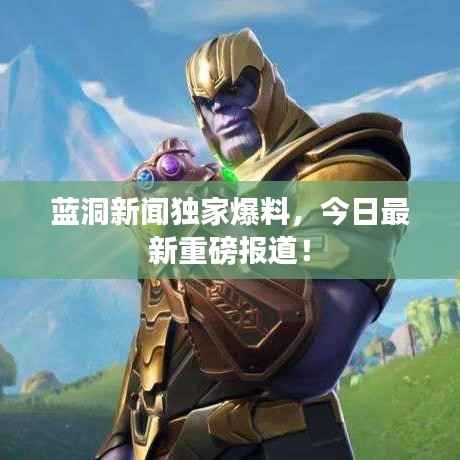 蓝洞新闻独家爆料,今日最新重磅报道!