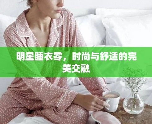 明星睡衣零,时尚与舒适的完美交融