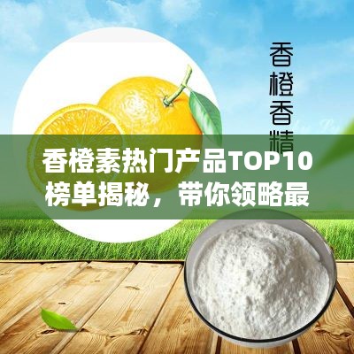 香橙素热门产品TOP10榜单揭秘,带你领略最受欢迎的香橙素产品!