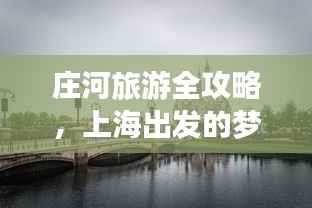 庄河旅游全攻略,上海出发的梦幻旅行指南