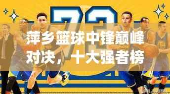 萍乡篮球中锋巅峰对决,十大强者榜单揭晓!