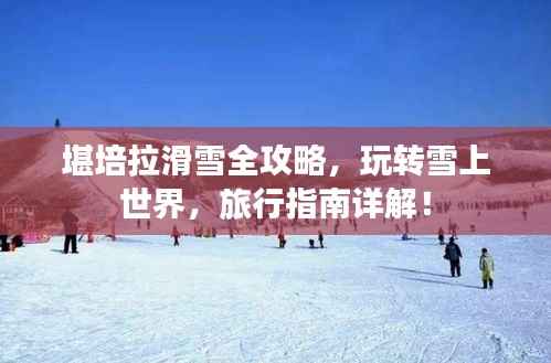 堪培拉滑雪全攻略,玩转雪上世界,旅行指南详解!