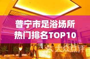 普宁市足浴场所热门排名TOP10,带你领略高品质足浴体验!