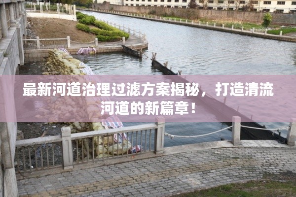 最新河道治理过滤方案揭秘,打造清流河道的新篇章!