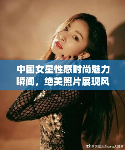 中国女星性感时尚魅力瞬间,绝美照片展现风采