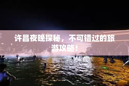 许昌夜晚探秘,不可错过的旅游攻略!
