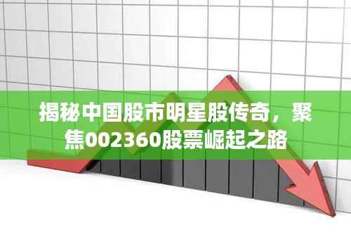 揭秘中国股市明星股传奇,聚焦002360股票崛起之路