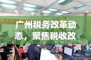 广州税务改革动态,聚焦税收改革助力城市发展