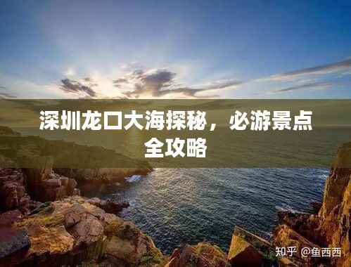 深圳龙口大海探秘,必游景点全攻略