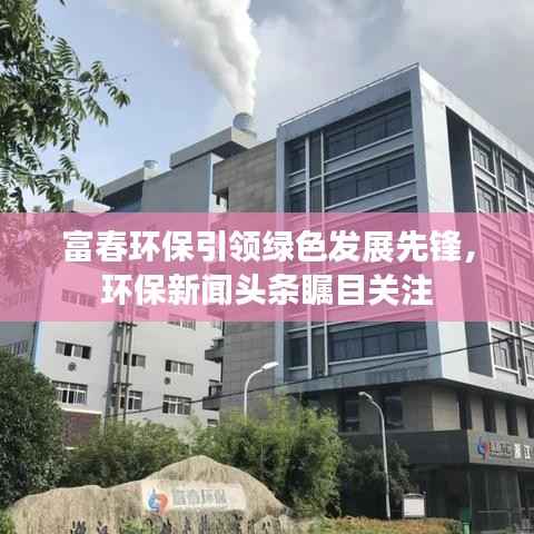 富春环保引领绿色发展先锋,环保新闻头条瞩目关注