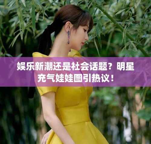 娱乐新潮还是社会话题?明星充气娃娃图引热议!