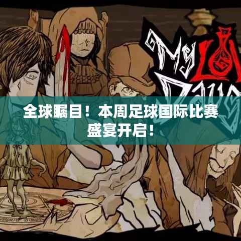 全球瞩目!本周足球国际比赛盛宴开启!
