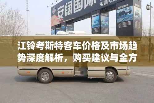 江铃考斯特客车价格及市场趋势深度解析,购买建议与全方位解读