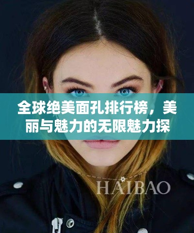 全球绝美面孔排行榜,美丽与魅力的无限魅力探索