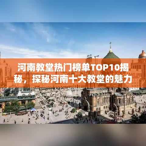 河南教堂热门榜单TOP10揭秘,探秘河南十大教堂的魅力与特色!