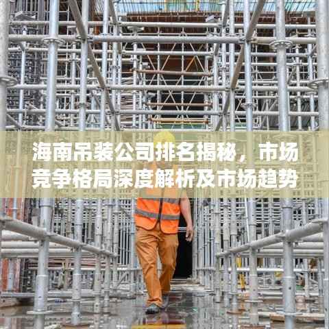 海南吊装公司排名揭秘,市场竞争格局深度解析及市场趋势预测