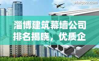 淄博建筑幕墙公司排名揭晓,优质企业榜单