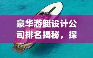 豪华游艇设计公司排名揭秘,探寻顶级游艇设计的极致魅力
