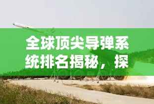 全球顶尖导弹系统排名揭秘,探索世界导弹之最
