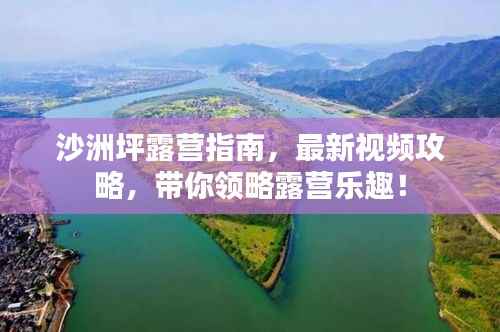 沙洲坪露营指南,最新视频攻略,带你领略露营乐趣!