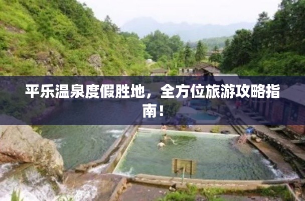 平乐温泉度假胜地,全方位旅游攻略指南!