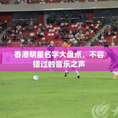 香港明星名字大盘点,不容错过的音乐之声