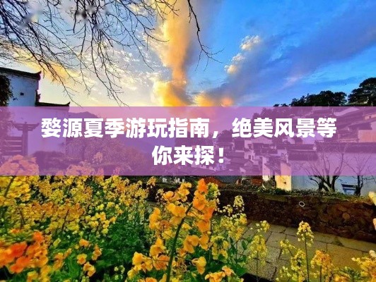 婺源夏季游玩指南,绝美风景等你来探!