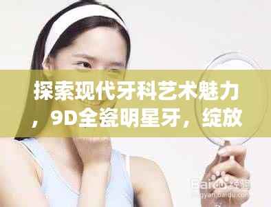 探索现代牙科艺术魅力,9D全瓷明星牙,绽放你的笑容魅力