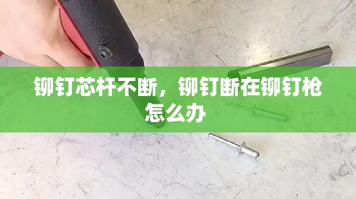 铆钉芯杆不断,铆钉断在铆钉枪怎么办